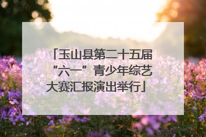 玉山县第二十五届“六一”青少年综艺大赛汇报演出举行