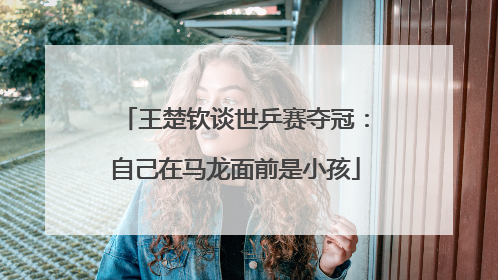 王楚钦谈世乒赛夺冠：自己在马龙面前是小孩