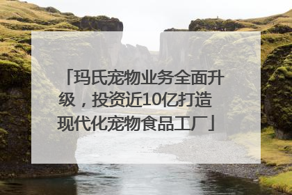 玛氏宠物业务全面升级，投资近10亿打造现代化宠物食品工厂