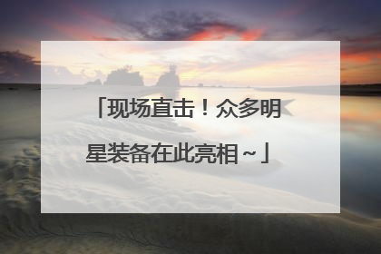 现场直击！众多明星装备在此亮相～