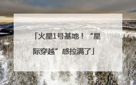 火星1号基地！“星际穿越”感拉满了
