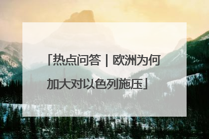 热点问答｜欧洲为何加大对以色列施压