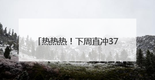 热热热！下周直冲37℃！阵雨+雷雨要来了，四川这些地方注意