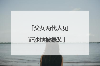 父女两代人见证沙地披绿装