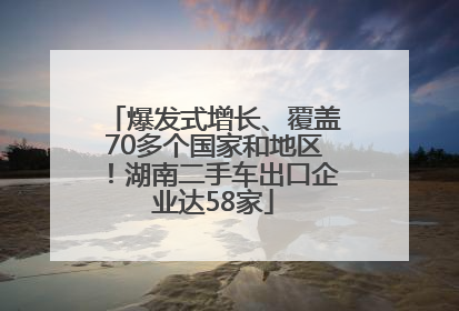爆发式增长、覆盖70多个国家和地区！湖南二手车出口企业达58家