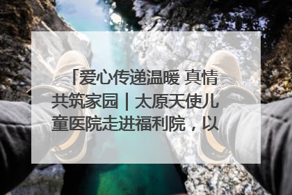 爱心传递温暖 真情共筑家园｜太原天使儿童医院走进福利院，以爱守护童真笑颜！