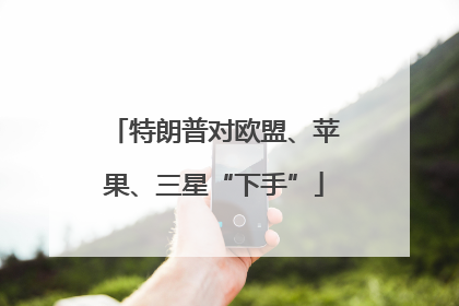 特朗普对欧盟、苹果、三星“下手”
