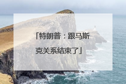 特朗普：跟马斯克关系结束了