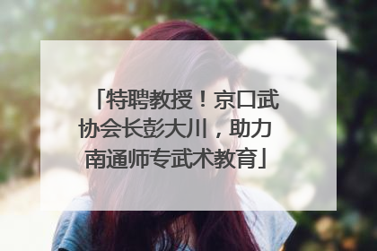 特聘教授！京口武协会长彭大川，助力南通师专武术教育