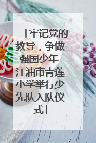 牢记党的教导，争做强国少年 江油市青莲小学举行少先队入队仪式