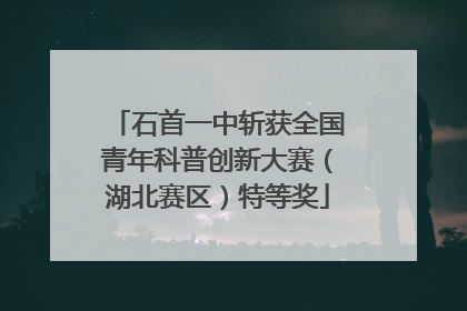 石首一中斩获全国青年科普创新大赛（湖北赛区）特等奖