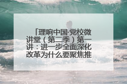 理响中国·党校微讲堂（第二季）第一讲：进一步全面深化改革为什么要聚焦推进中国式现代化