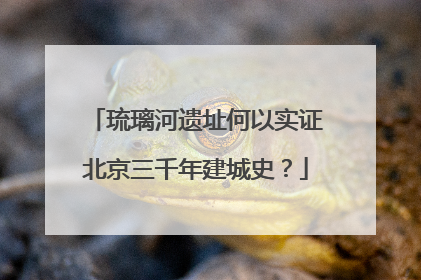 琉璃河遗址何以实证北京三千年建城史？