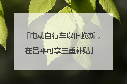 电动自行车以旧换新，在昌平可享三重补贴