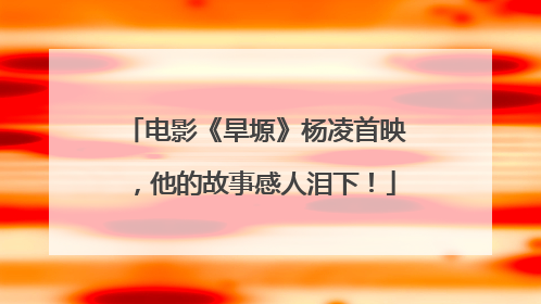 电影《旱塬》杨凌首映，他的故事感人泪下！