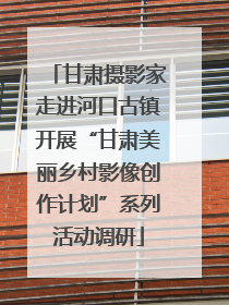 甘肃摄影家走进河口古镇开展“甘肃美丽乡村影像创作计划”系列活动调研