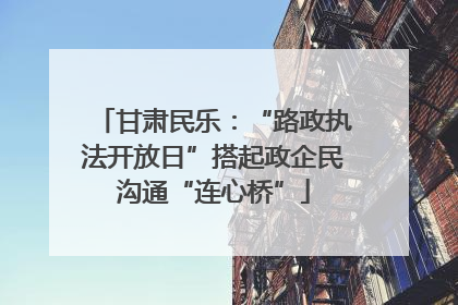 甘肃民乐：“路政执法开放日”搭起政企民沟通“连心桥”