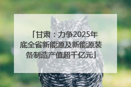 甘肃：力争2025年底全省新能源及新能源装备制造产值超千亿元