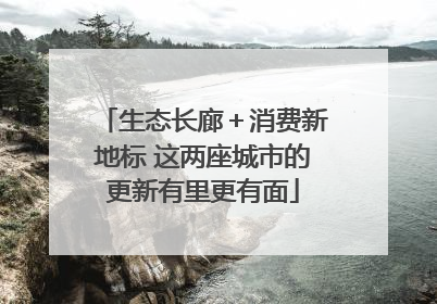 生态长廊＋消费新地标 这两座城市的更新有里更有面
