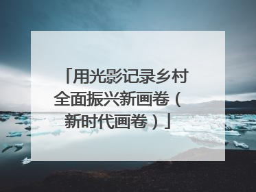 用光影记录乡村全面振兴新画卷（新时代画卷）
