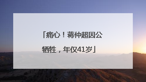 痛心！蒋仲超因公牺牲，年仅41岁