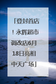 登封首店！永辉超市调改店6月18日亮相中天广场
