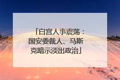 白宫人事震荡：国安委裁人、马斯克暗示淡出政治