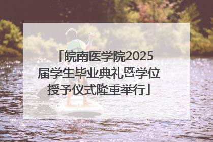 皖南医学院2025届学生毕业典礼暨学位授予仪式隆重举行