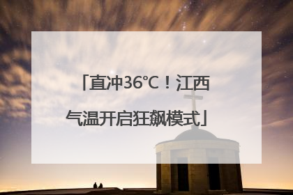 直冲36℃！江西气温开启狂飙模式