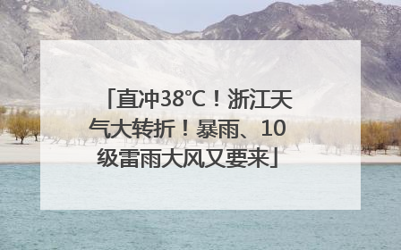 直冲38℃！浙江天气大转折！暴雨、10级雷雨大风又要来