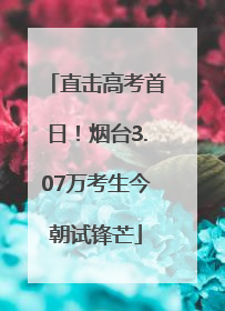 直击高考首日！烟台3.07万考生今朝试锋芒