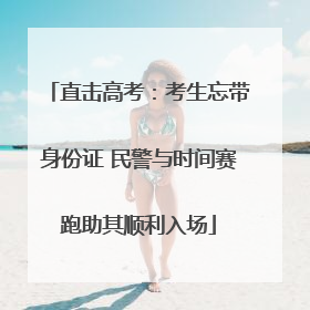 直击高考：考生忘带身份证 民警与时间赛跑助其顺利入场