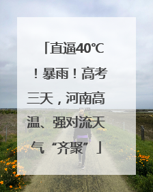 直逼40℃！暴雨！高考三天，河南高温、强对流天气“齐聚”