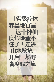 省级疗休养基地官宣｜这个神仙度假地藏不住了！走进山水秘境 开启一场野奢度假之旅！