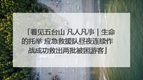 看见五台山 凡人凡事｜生命的托举 应急救援队昼夜连续作战成功救出两批被困游客