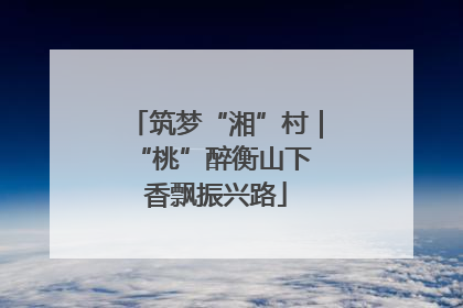 筑梦“湘”村｜“桃”醉衡山下 香飘振兴路