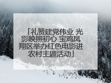 礼赞建党伟业 光影映照初心 宝鸡凤翔区举办红色电影进农村主题活动