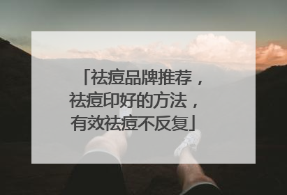 祛痘品牌推荐，祛痘印好的方法，有效祛痘不反复