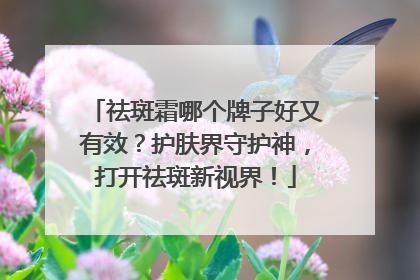 祛斑霜哪个牌子好又有效？护肤界守护神，打开祛斑新视界！