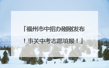 福州市中招办刚刚发布！事关中考志愿填报！