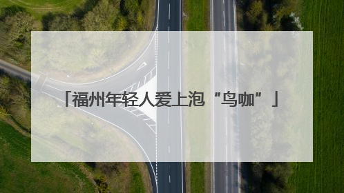 福州年轻人爱上泡“鸟咖”