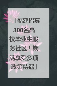 福建招募300名高校毕业生服务社区！期满享受多项政策待遇
