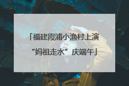 福建霞浦小渔村上演“妈祖走水”庆端午