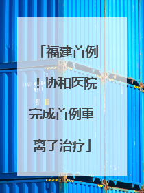 福建首例！协和医院完成首例重离子治疗