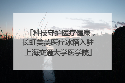 科技守护医疗健康，长虹美菱医疗冰箱入驻上海交通大学医学院