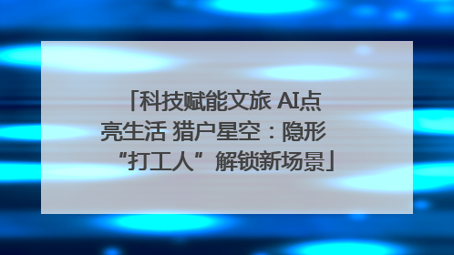 科技赋能文旅 AI点亮生活 猎户星空：隐形“打工人”解锁新场景