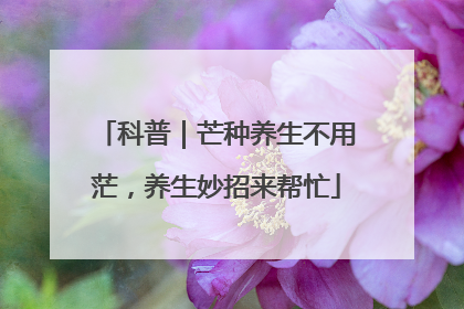 科普｜芒种养生不用茫，养生妙招来帮忙