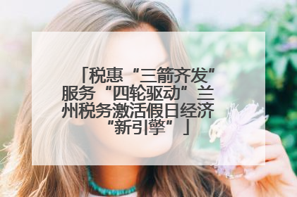 税惠“三箭齐发”服务“四轮驱动”兰州税务激活假日经济“新引擎”