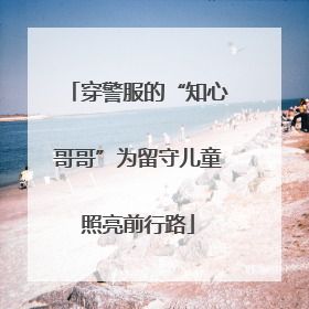 穿警服的“知心哥哥”为留守儿童照亮前行路