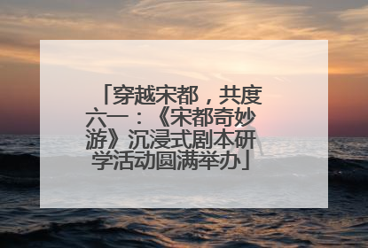 穿越宋都，共度六一：《宋都奇妙游》沉浸式剧本研学活动圆满举办
